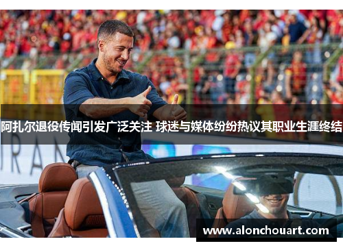阿扎尔退役传闻引发广泛关注 球迷与媒体纷纷热议其职业生涯终结